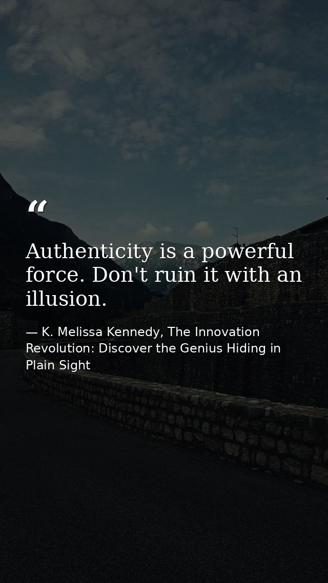 Authenticity is a powerful force. Don't ruin it with an illusion. — K. Melissa Kennedy, The Innovation Revolution: Discover the Genius Hiding in Plain Sight