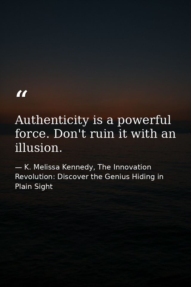 Authenticity is a powerful force. Don't ruin it with an illusion. — K. Melissa Kennedy, The Innovation Revolution: Discover the Genius Hiding in Plain Sight