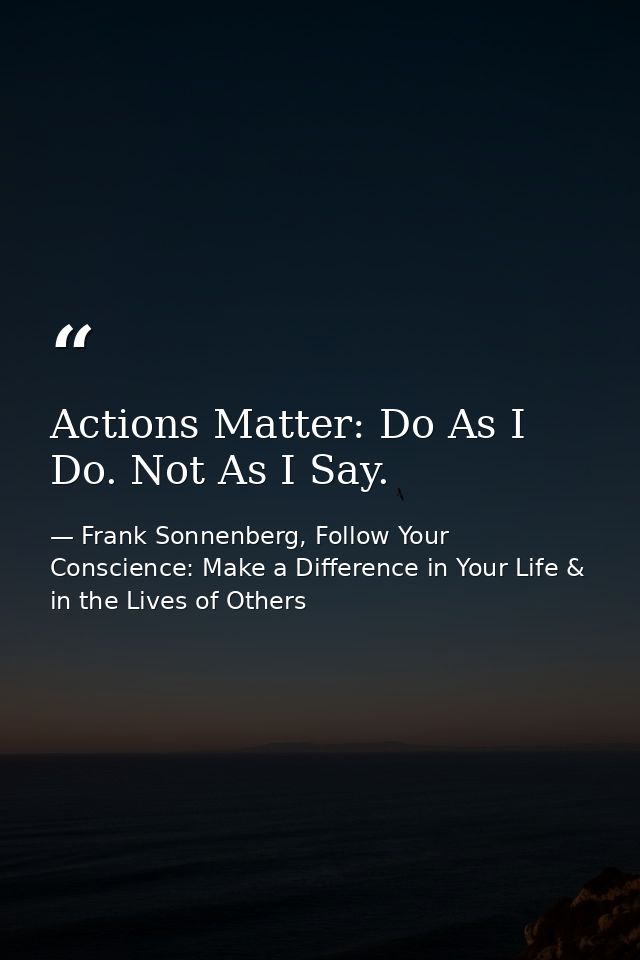 Actions Matter: Do As I Do. Not As I Say. — Frank Sonnenberg, Follow Your Conscience: Make a Difference in Your Life & in the Lives of Others