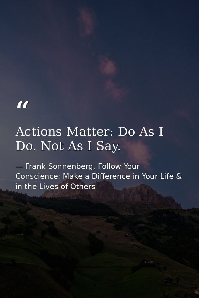 Actions Matter: Do As I Do. Not As I Say. — Frank Sonnenberg, Follow Your Conscience: Make a Difference in Your Life & in the Lives of Others