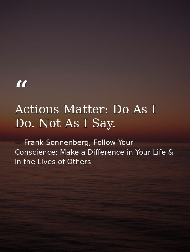 Actions Matter: Do As I Do. Not As I Say. — Frank Sonnenberg, Follow Your Conscience: Make a Difference in Your Life & in the Lives of Others