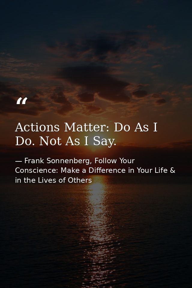 Actions Matter: Do As I Do. Not As I Say. — Frank Sonnenberg, Follow Your Conscience: Make a Difference in Your Life & in the Lives of Others