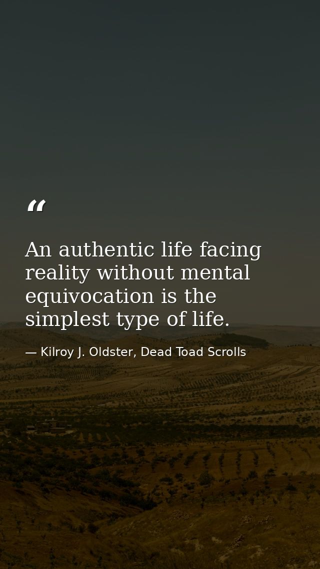 An authentic life facing reality without mental equivocation is the simplest type of life. — Kilroy J. Oldster, Dead Toad Scrolls