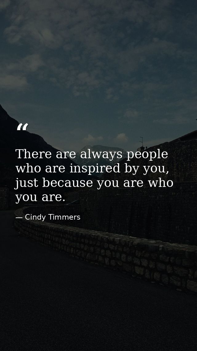 There are always people who are inspired by you, just because you are who you are. — Cindy Timmers