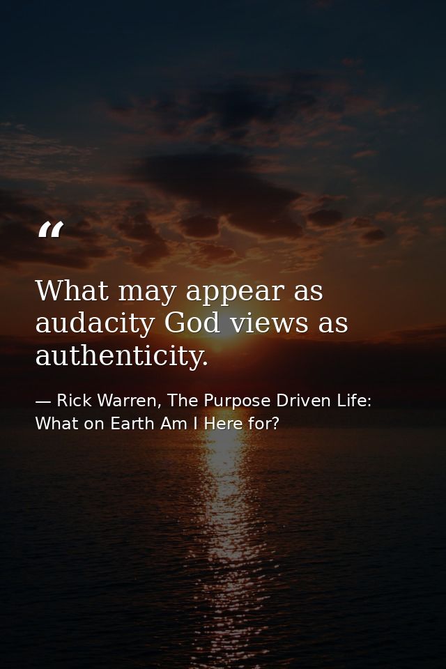 What may appear as audacity God views as authenticity. — Rick Warren, The Purpose Driven Life: What on Earth Am I Here for?
