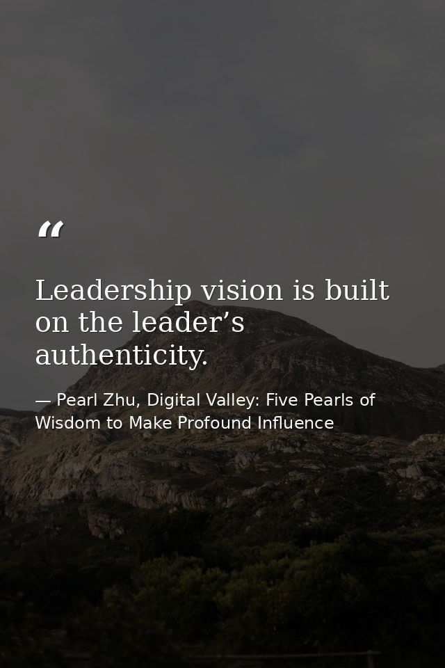 Leadership vision is built on the leader’s authenticity. — Pearl Zhu, Digital Valley: Five Pearls of Wisdom to Make Profound Influence