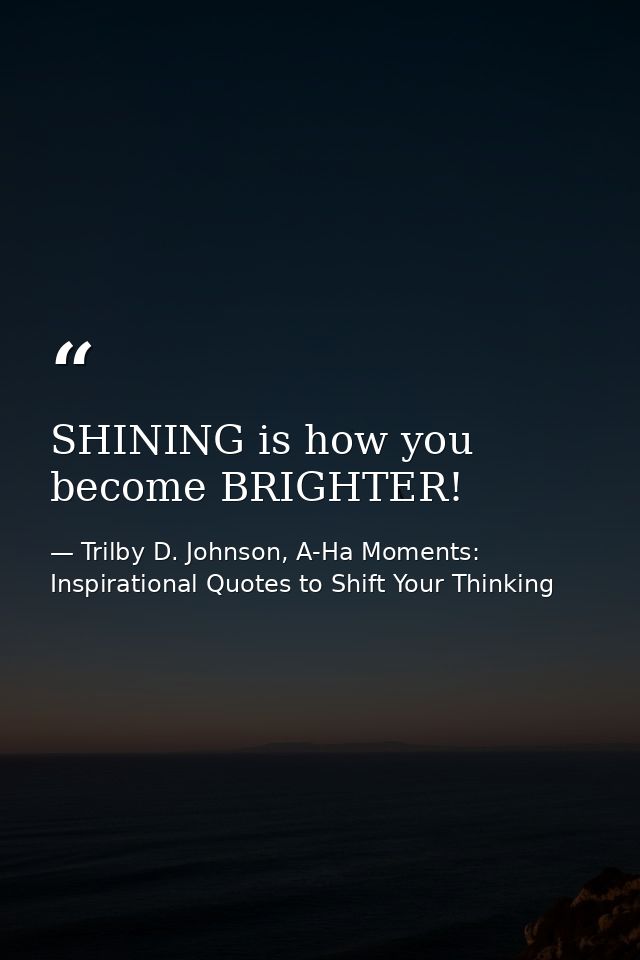 SHINING is how you become BRIGHTER! — Trilby D. Johnson, A-Ha Moments: Inspirational Quotes to Shift Your Thinking