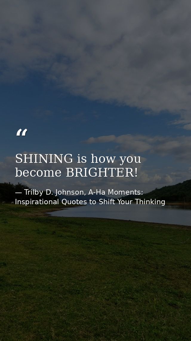 SHINING is how you become BRIGHTER! — Trilby D. Johnson, A-Ha Moments: Inspirational Quotes to Shift Your Thinking