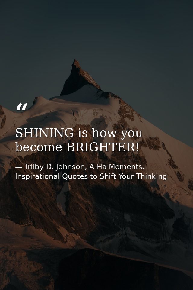 SHINING is how you become BRIGHTER! — Trilby D. Johnson, A-Ha Moments: Inspirational Quotes to Shift Your Thinking