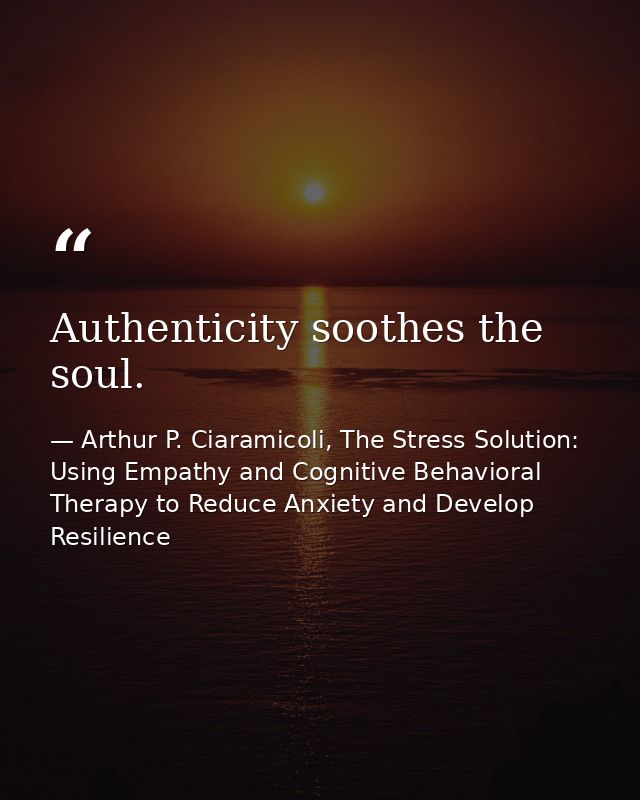 Authenticity soothes the soul. — Arthur P. Ciaramicoli, The Stress Solution: Using Empathy and Cognitive Behavioral Therapy to Reduce Anxiety and Develop Resilience