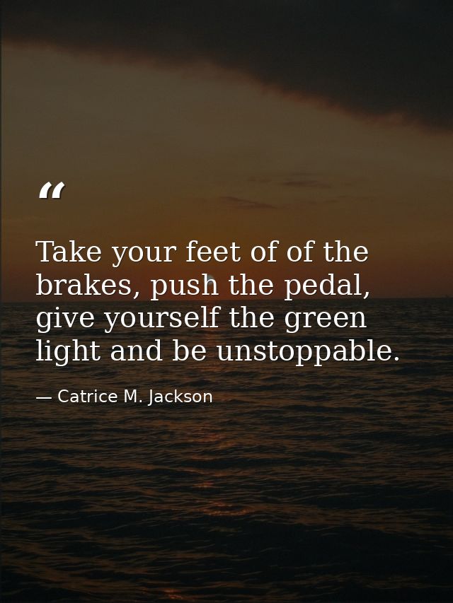 Take your feet of of the brakes, push the pedal, give yourself the green light and be unstoppable. — Catrice M. Jackson