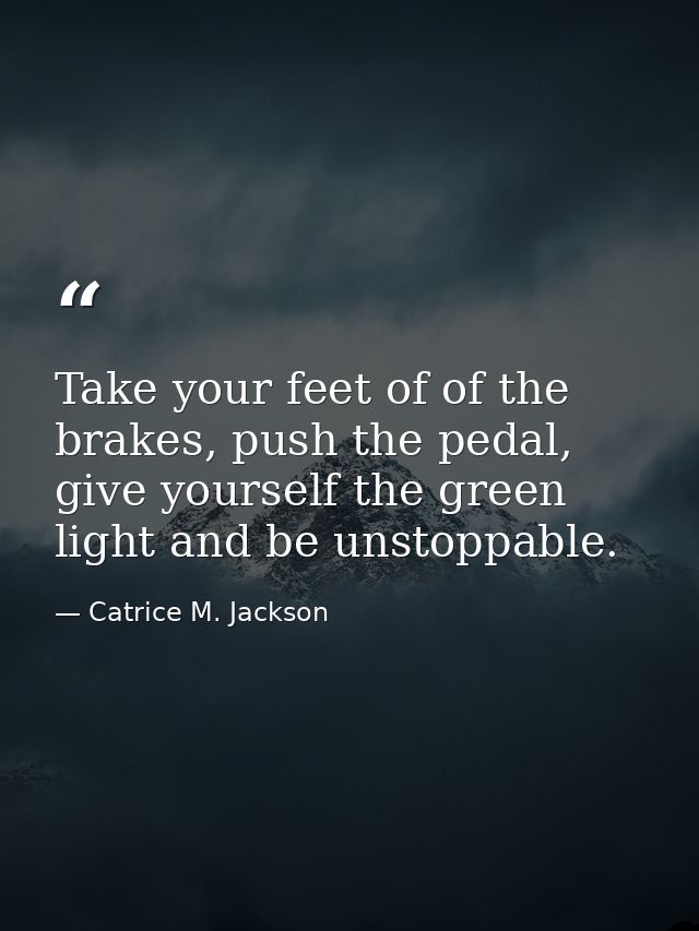 Take your feet of of the brakes, push the pedal, give yourself the green light and be unstoppable. — Catrice M. Jackson