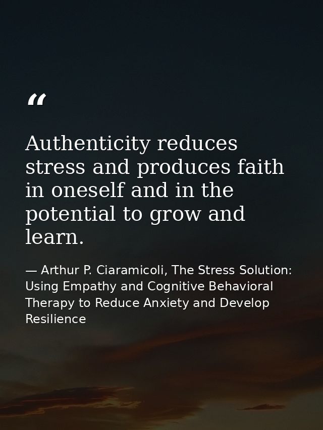 Authenticity reduces stress and produces faith in oneself and in the potential to grow and learn. — Arthur P. Ciaramicoli, The Stress Solution: Using Empathy and Cognitive Behavioral Therapy to Reduce Anxiety and Develop Resilience