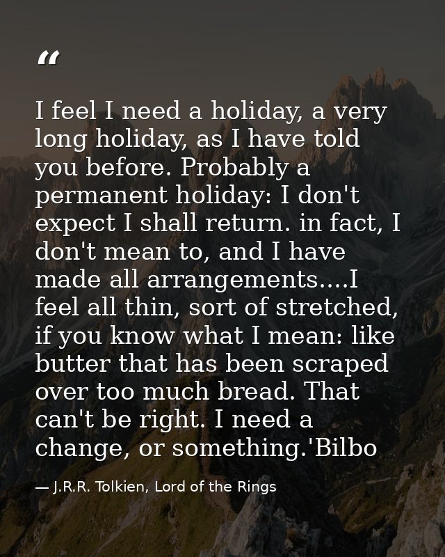 I feel I need a holiday, a very long holiday, as I have told you before. Probably a permanent holiday: I don't expect I  — J.R.R. Tolkien, Lord of the Rings