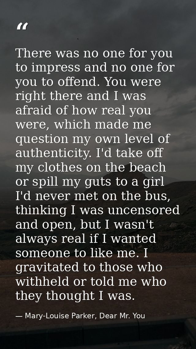 There was no one for you to impress and no one for you to offend. You were right there and I was afraid of how real you  — Mary-Louise Parker, Dear Mr. You