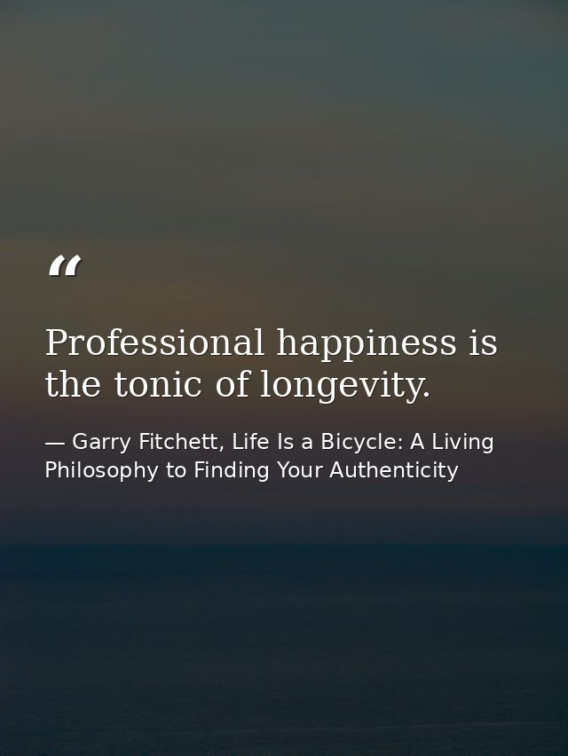 Professional happiness is the tonic of longevity. — Garry Fitchett, Life Is a Bicycle: A Living Philosophy to Finding Your Authenticity