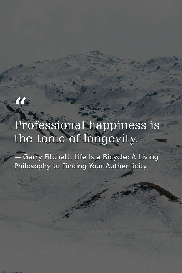Professional happiness is the tonic of longevity. — Garry Fitchett, Life Is a Bicycle: A Living Philosophy to Finding Your Authenticity