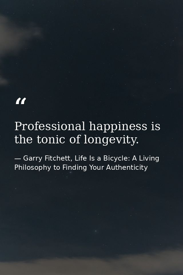 Professional happiness is the tonic of longevity. — Garry Fitchett, Life Is a Bicycle: A Living Philosophy to Finding Your Authenticity