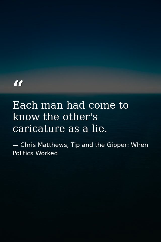 Each man had come to know the other's caricature as a lie. — Chris Matthews, Tip and the Gipper: When Politics Worked