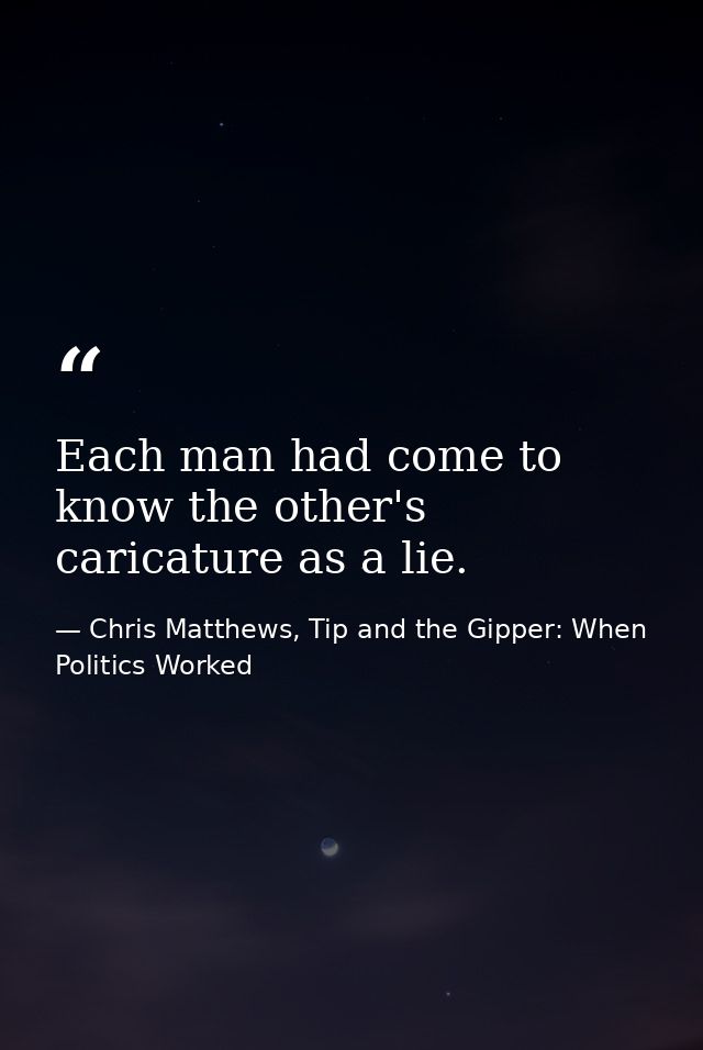 Each man had come to know the other's caricature as a lie. — Chris Matthews, Tip and the Gipper: When Politics Worked