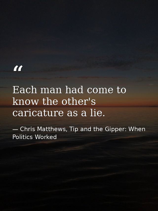 Each man had come to know the other's caricature as a lie. — Chris Matthews, Tip and the Gipper: When Politics Worked