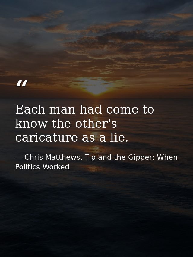 Each man had come to know the other's caricature as a lie. — Chris Matthews, Tip and the Gipper: When Politics Worked