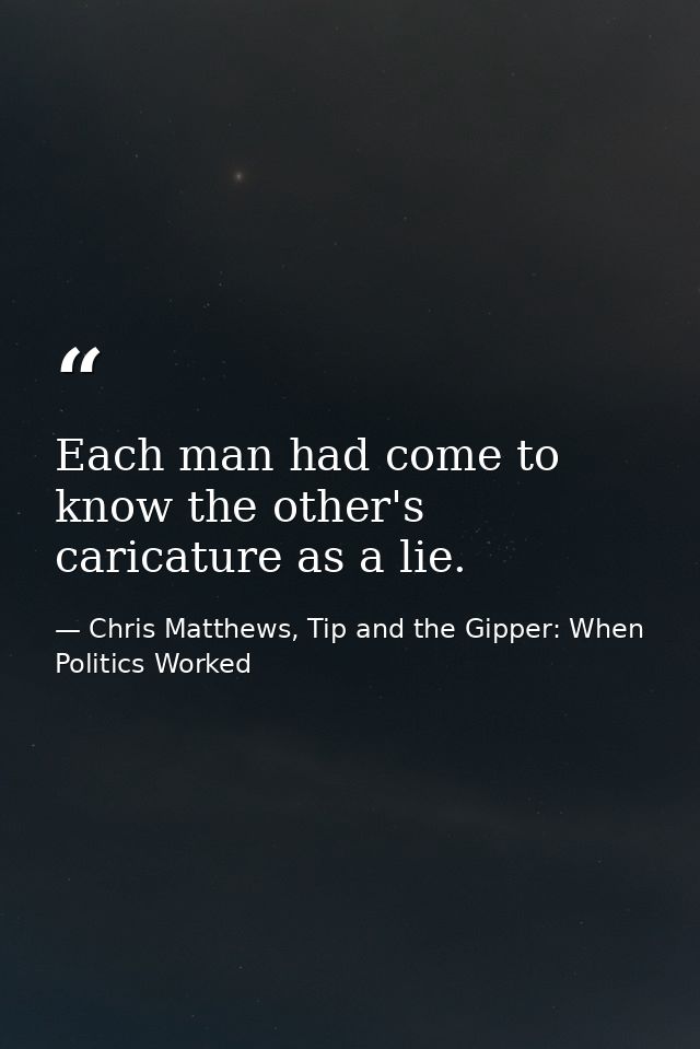 Each man had come to know the other's caricature as a lie. — Chris Matthews, Tip and the Gipper: When Politics Worked