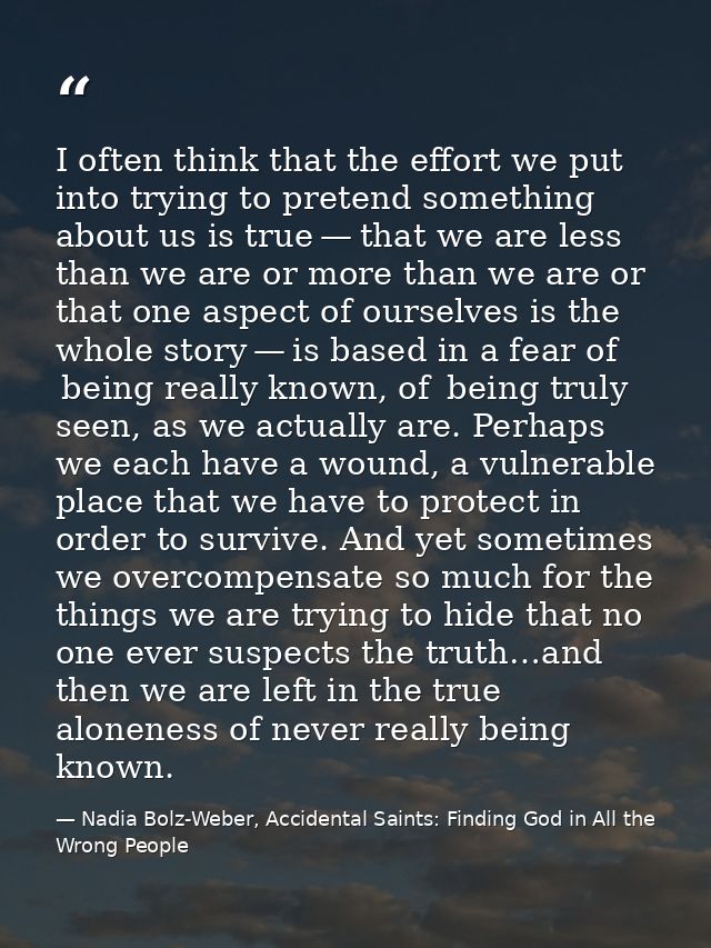 I often think that the effort we put into trying to pretend something about us is true — that we are less than we are or — Nadia Bolz-Weber, Accidental Saints: Finding God in All the Wrong People