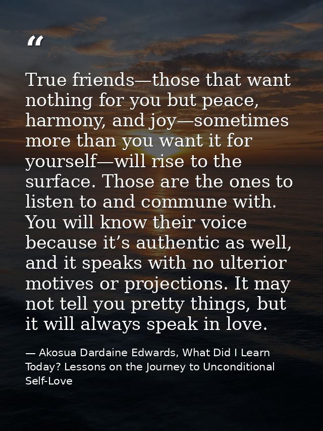 True friends—those that want nothing for you but peace, harmony, and joy—sometimes more than you want it for yourself—wi — Akosua Dardaine Edwards, What Did I Learn Today? Lessons on the Journey to Unconditional Self-Love