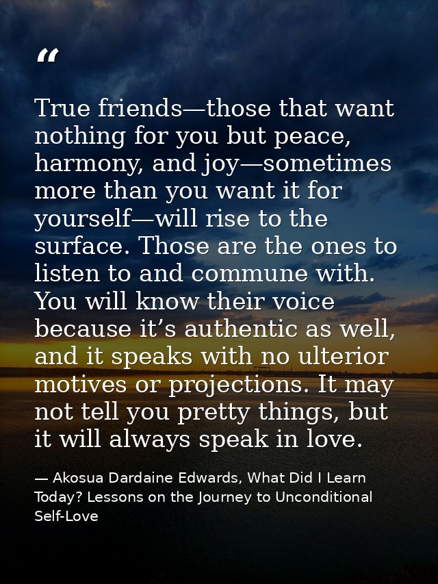 True friends—those that want nothing for you but peace, harmony, and joy—sometimes more than you want it for yourself—wi — Akosua Dardaine Edwards, What Did I Learn Today? Lessons on the Journey to Unconditional Self-Love
