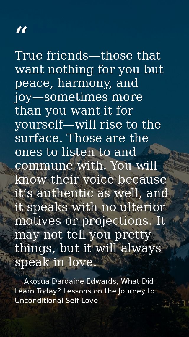 True friends—those that want nothing for you but peace, harmony, and joy—sometimes more than you want it for yourself—wi — Akosua Dardaine Edwards, What Did I Learn Today? Lessons on the Journey to Unconditional Self-Love