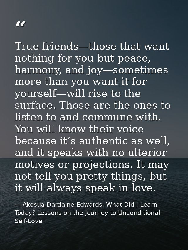 True friends—those that want nothing for you but peace, harmony, and joy—sometimes more than you want it for yourself—wi — Akosua Dardaine Edwards, What Did I Learn Today? Lessons on the Journey to Unconditional Self-Love