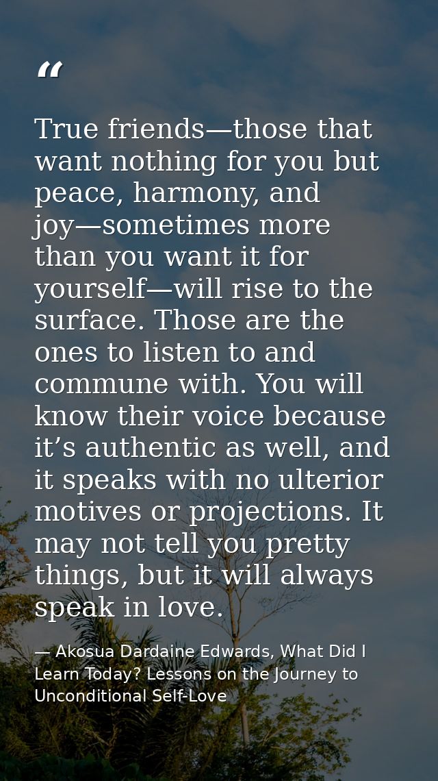 True friends—those that want nothing for you but peace, harmony, and joy—sometimes more than you want it for yourself—wi — Akosua Dardaine Edwards, What Did I Learn Today? Lessons on the Journey to Unconditional Self-Love