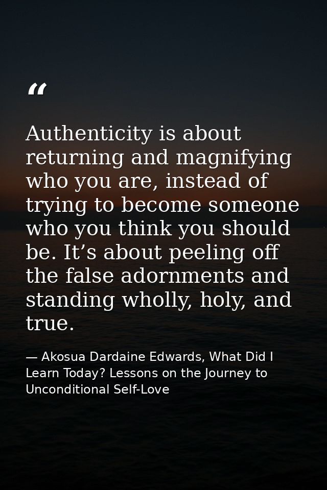 Authenticity is about returning and magnifying who you are, instead of trying to become someone who you think you should — Akosua Dardaine Edwards, What Did I Learn Today? Lessons on the Journey to Unconditional Self-Love