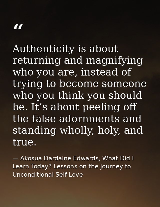 Authenticity is about returning and magnifying who you are, instead of trying to become someone who you think you should — Akosua Dardaine Edwards, What Did I Learn Today? Lessons on the Journey to Unconditional Self-Love