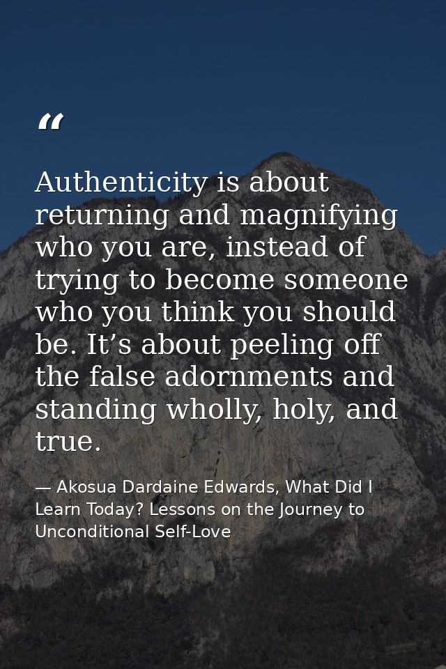 Authenticity is about returning and magnifying who you are, instead of trying to become someone who you think you should — Akosua Dardaine Edwards, What Did I Learn Today? Lessons on the Journey to Unconditional Self-Love