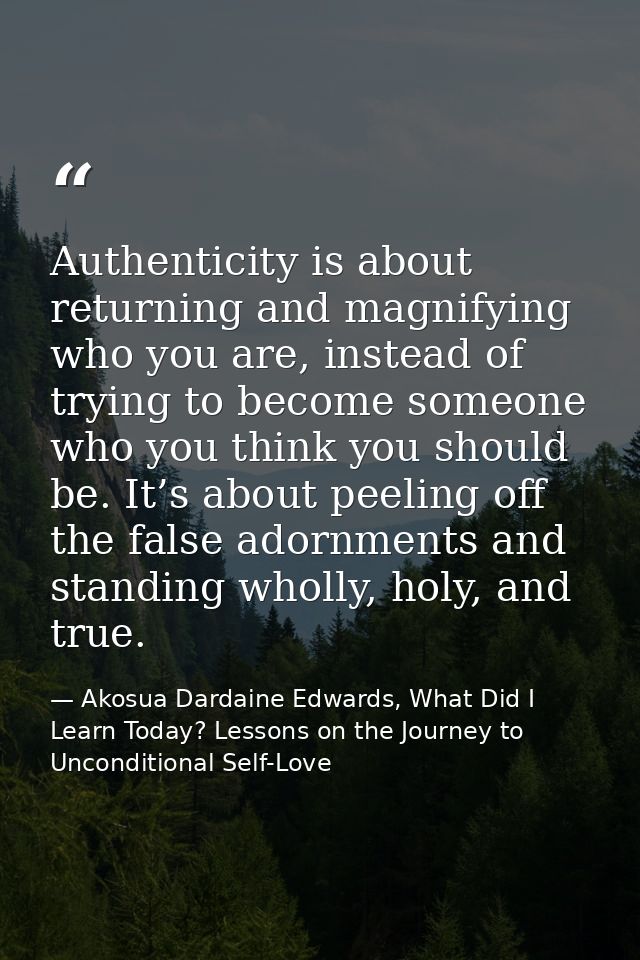 Authenticity is about returning and magnifying who you are, instead of trying to become someone who you think you should — Akosua Dardaine Edwards, What Did I Learn Today? Lessons on the Journey to Unconditional Self-Love