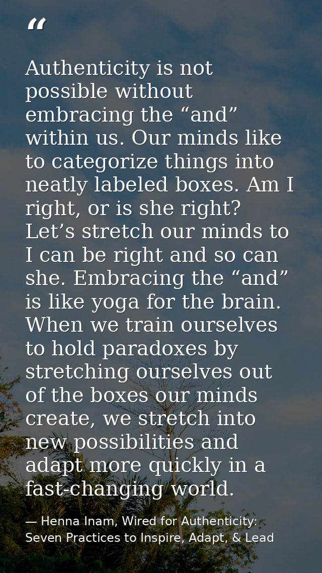 Authenticity is not possible without embracing the “and” within us. Our minds like to categorize things into neatly labe — Henna Inam, Wired for Authenticity: Seven Practices to Inspire, Adapt, & Lead