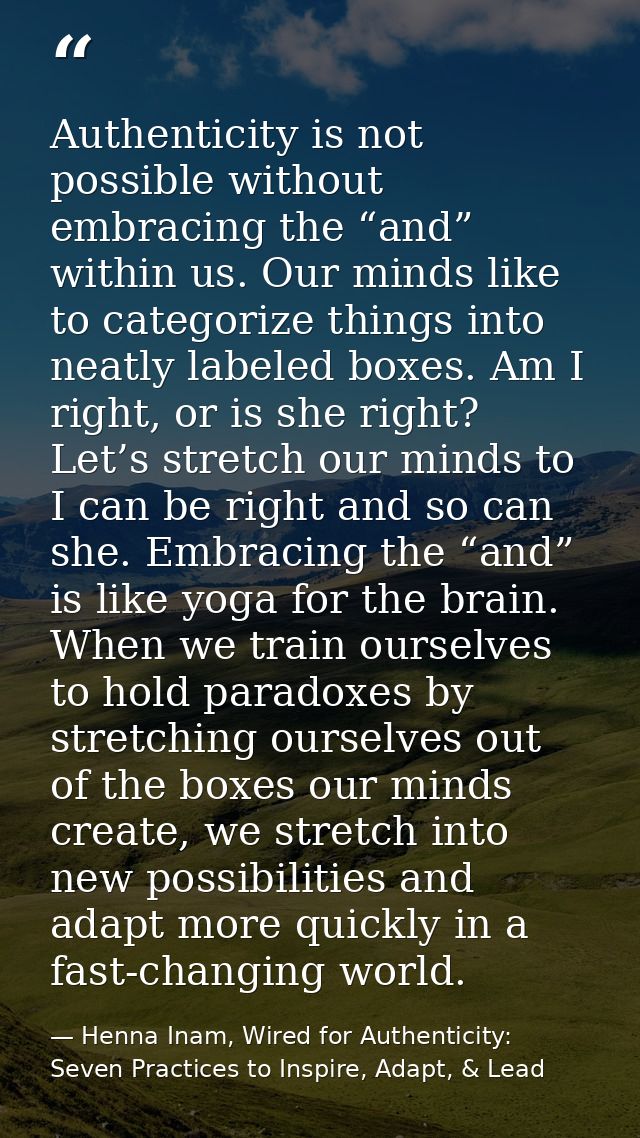 Authenticity is not possible without embracing the “and” within us. Our minds like to categorize things into neatly labe — Henna Inam, Wired for Authenticity: Seven Practices to Inspire, Adapt, & Lead