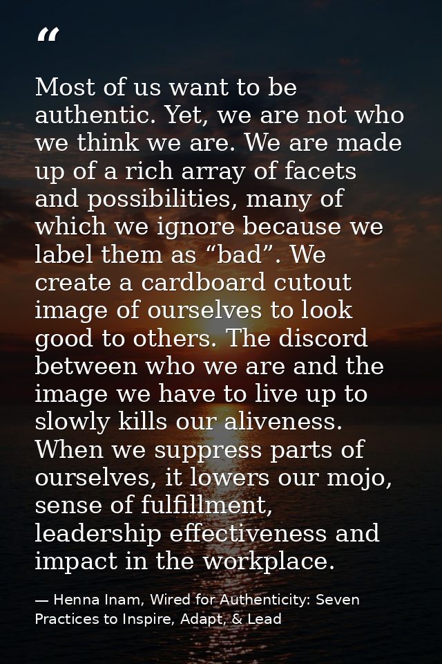 Most of us want to be authentic. Yet, we are not who we think we are. We are made up of a rich array of facets and possi — Henna Inam, Wired for Authenticity: Seven Practices to Inspire, Adapt, & Lead