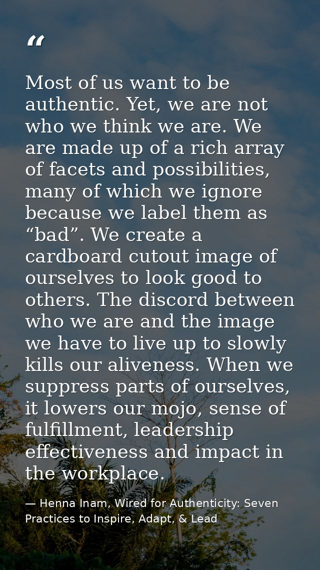 Most of us want to be authentic. Yet, we are not who we think we are. We are made up of a rich array of facets and possi — Henna Inam, Wired for Authenticity: Seven Practices to Inspire, Adapt, & Lead