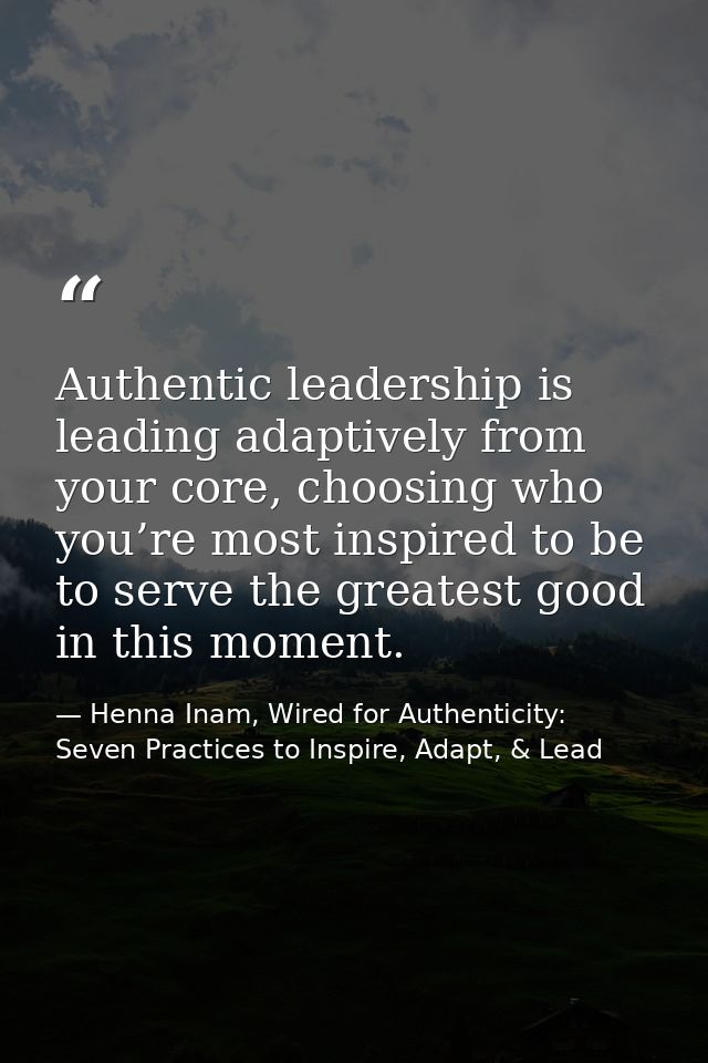 Authentic leadership is leading adaptively from your core, choosing who you’re most inspired to be to serve the greatest — Henna Inam, Wired for Authenticity: Seven Practices to Inspire, Adapt, & Lead