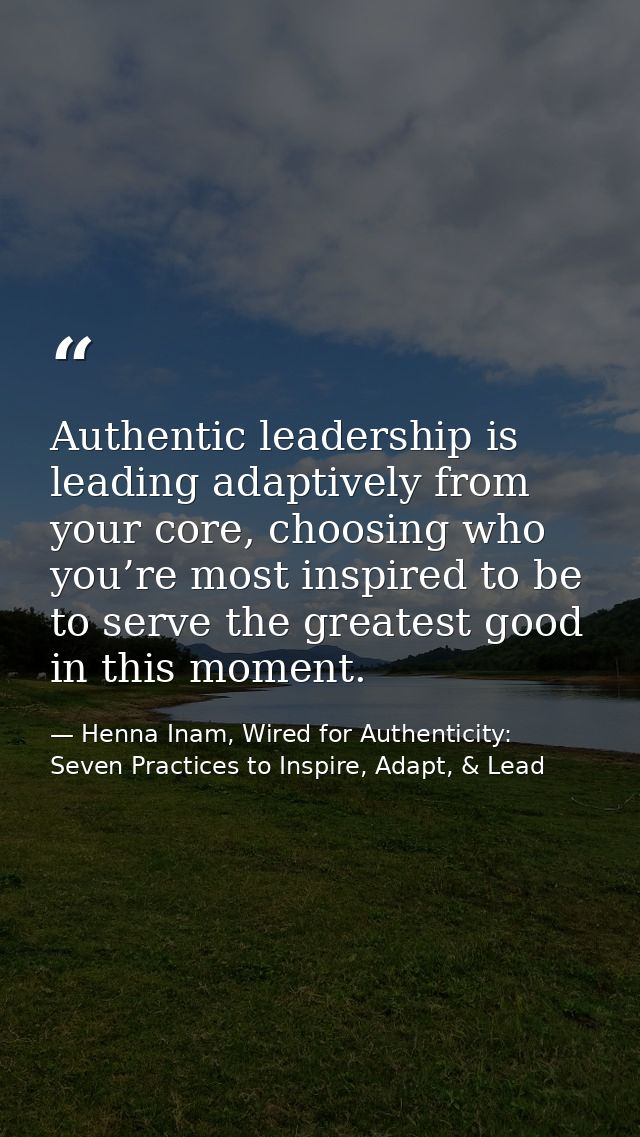 Authentic leadership is leading adaptively from your core, choosing who you’re most inspired to be to serve the greatest — Henna Inam, Wired for Authenticity: Seven Practices to Inspire, Adapt, & Lead