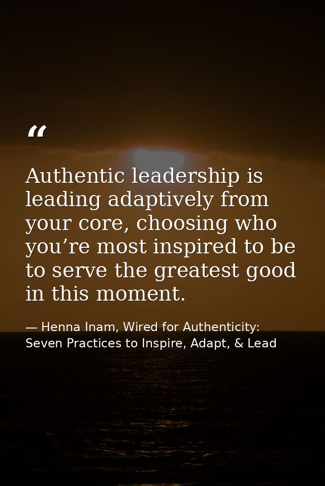 Authentic leadership is leading adaptively from your core, choosing who you’re most inspired to be to serve the greatest — Henna Inam, Wired for Authenticity: Seven Practices to Inspire, Adapt, & Lead