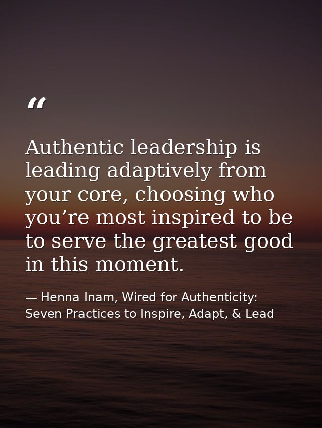 Authentic leadership is leading adaptively from your core, choosing who you’re most inspired to be to serve the greatest — Henna Inam, Wired for Authenticity: Seven Practices to Inspire, Adapt, & Lead