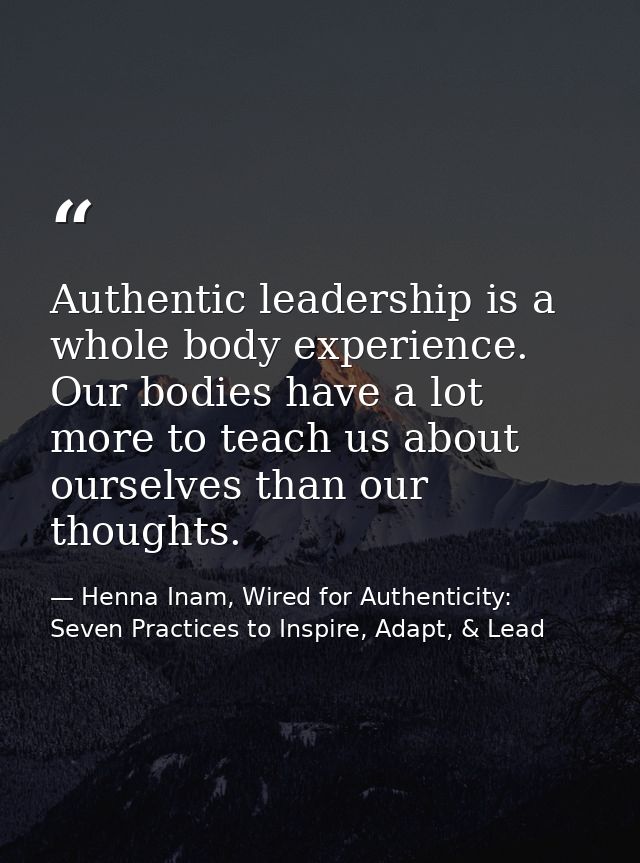 Authentic leadership is a whole body experience. Our bodies have a lot more to teach us about ourselves than our thought — Henna Inam, Wired for Authenticity: Seven Practices to Inspire, Adapt, & Lead