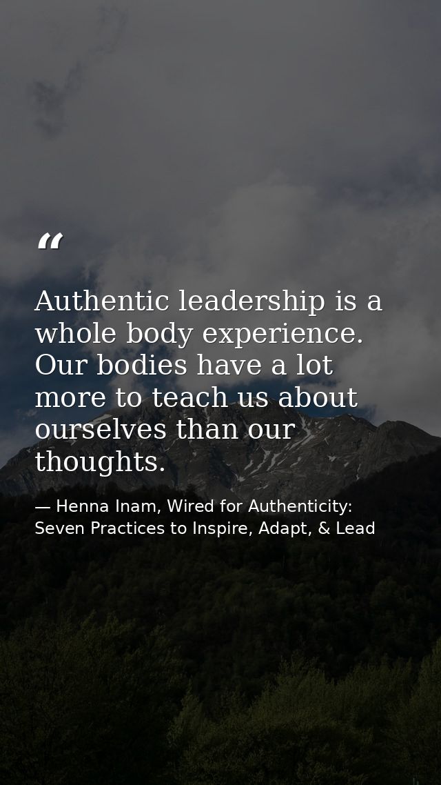 Authentic leadership is a whole body experience. Our bodies have a lot more to teach us about ourselves than our thought — Henna Inam, Wired for Authenticity: Seven Practices to Inspire, Adapt, & Lead