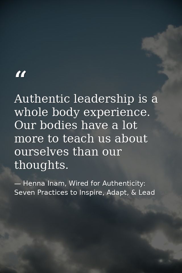 Authentic leadership is a whole body experience. Our bodies have a lot more to teach us about ourselves than our thought — Henna Inam, Wired for Authenticity: Seven Practices to Inspire, Adapt, & Lead