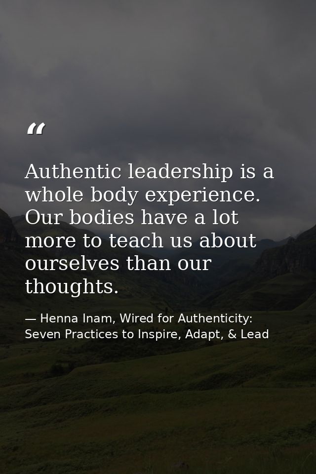 Authentic leadership is a whole body experience. Our bodies have a lot more to teach us about ourselves than our thought — Henna Inam, Wired for Authenticity: Seven Practices to Inspire, Adapt, & Lead