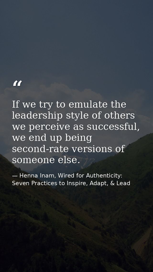 If we try to emulate the leadership style of others we perceive as successful, we end up being second-rate versions of s — Henna Inam, Wired for Authenticity: Seven Practices to Inspire, Adapt, & Lead